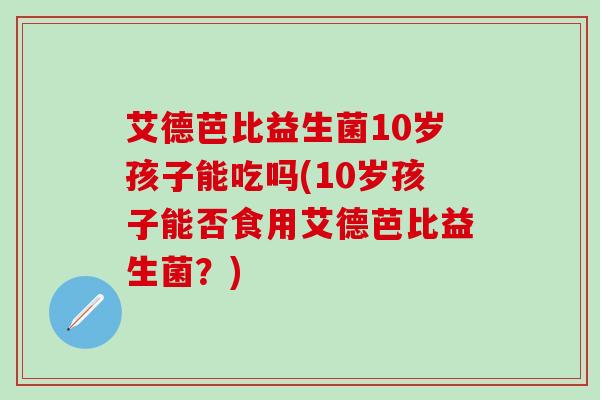 艾德芭比益生菌10岁孩子能吃吗(10岁孩子能否食用艾德芭比益生菌？)