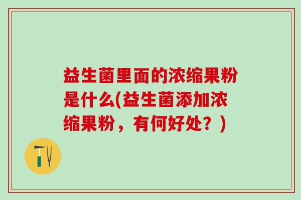 益生菌里面的浓缩果粉是什么(益生菌添加浓缩果粉，有何好处？)