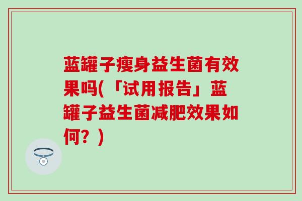 蓝罐子瘦身益生菌有效果吗(「试用报告」蓝罐子益生菌减肥效果如何？)