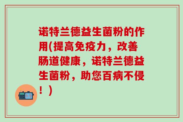 诺特兰德益生菌粉的作用(提高免疫力，改善肠道健康，诺特兰德益生菌粉，助您百病不侵！)
