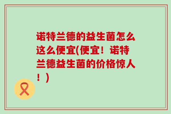 诺特兰德的益生菌怎么这么便宜(便宜！诺特兰德益生菌的价格惊人！)