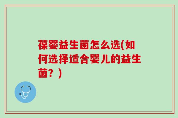 葆婴益生菌怎么选(如何选择适合婴儿的益生菌？)
