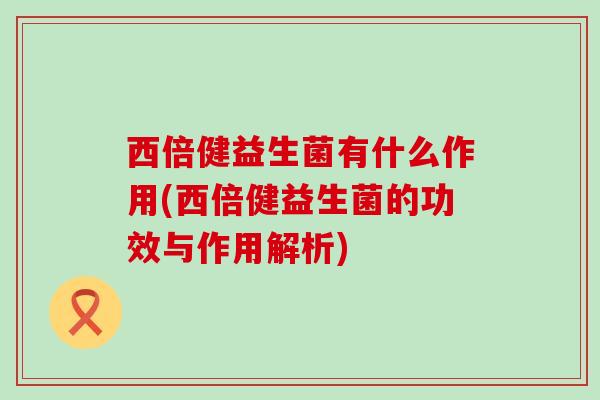 西倍健益生菌有什么作用(西倍健益生菌的功效与作用解析)
