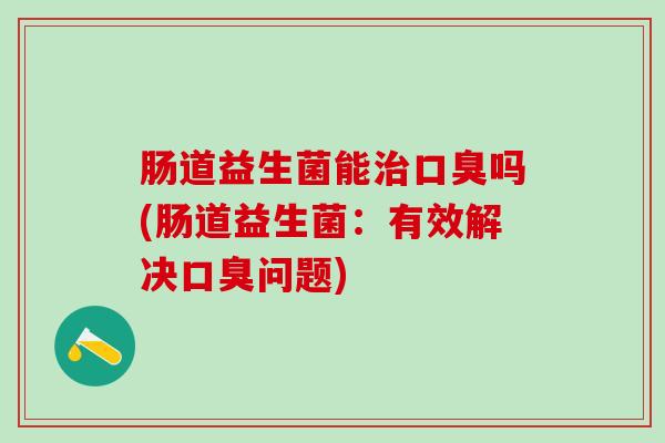 肠道益生菌能治口臭吗(肠道益生菌：有效解决口臭问题)