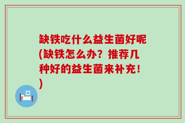 缺铁吃什么益生菌好呢(缺铁怎么办？推荐几种好的益生菌来补充！)