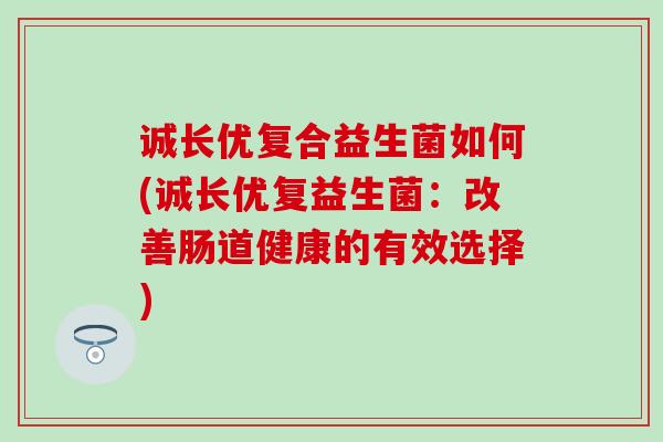 诚长优复合益生菌如何(诚长优复益生菌：改善肠道健康的有效选择)