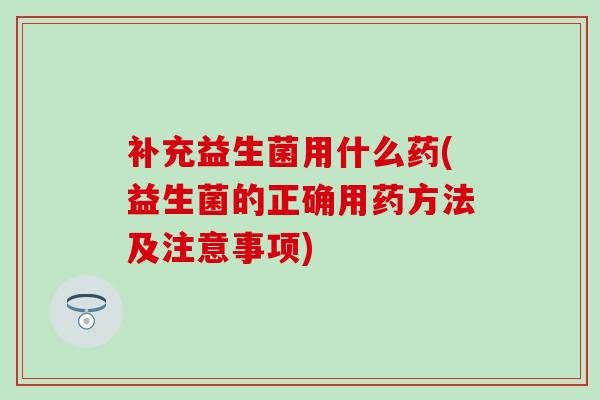 补充益生菌用什么药(益生菌的正确用药方法及注意事项)