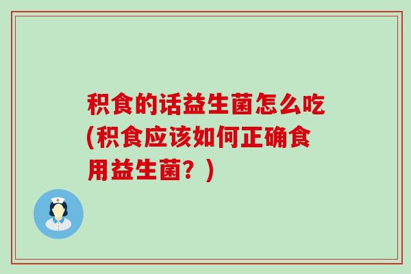 积食的话益生菌怎么吃(积食应该如何正确食用益生菌？)