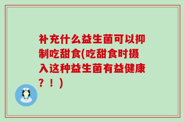 补充什么益生菌可以抑制吃甜食(吃甜食时摄入这种益生菌有益健康？！)