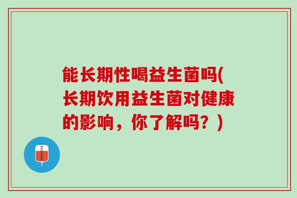 能长期性喝益生菌吗(长期饮用益生菌对健康的影响，你了解吗？)