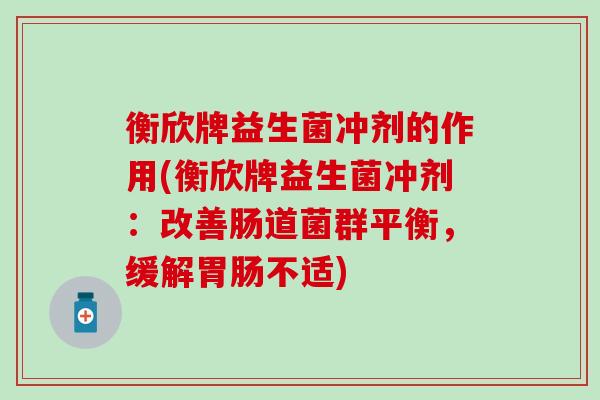 衡欣牌益生菌冲剂的作用(衡欣牌益生菌冲剂：改善肠道菌群平衡，缓解胃肠不适)