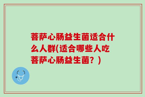 菩萨心肠益生菌适合什么人群(适合哪些人吃菩萨心肠益生菌？)