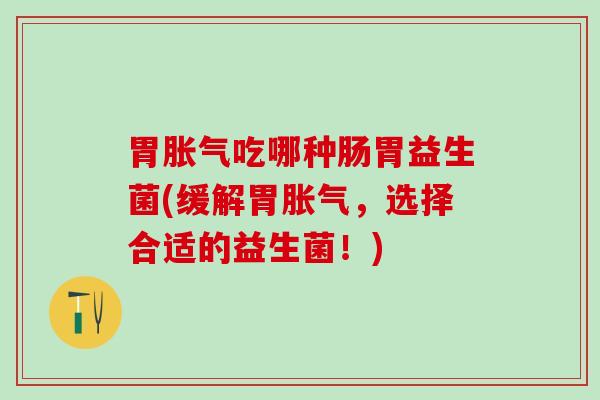 胃胀气吃哪种肠胃益生菌(缓解胃胀气，选择合适的益生菌！)
