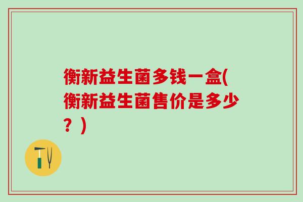 衡新益生菌多钱一盒(衡新益生菌售价是多少？)
