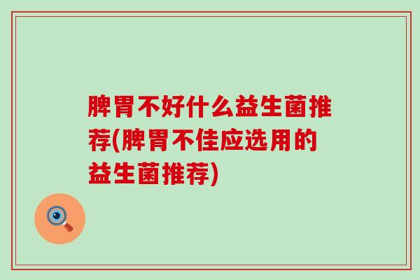 脾胃不好什么益生菌推荐(脾胃不佳应选用的益生菌推荐)