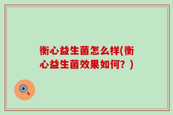 衡心益生菌怎么样(衡心益生菌效果如何？)