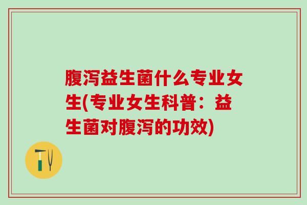 腹泻益生菌什么专业女生(专业女生科普：益生菌对腹泻的功效)