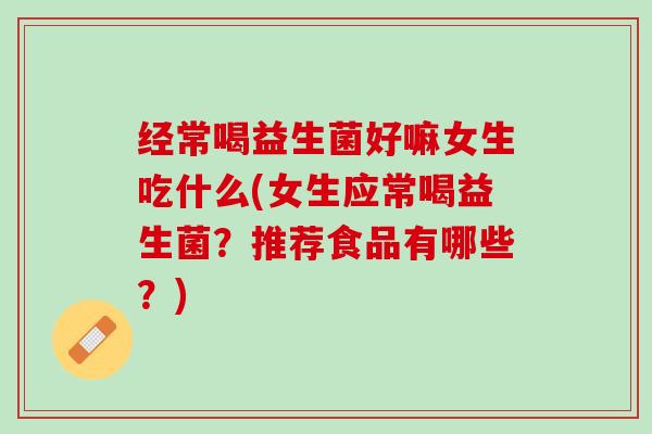 经常喝益生菌好嘛女生吃什么(女生应常喝益生菌？推荐食品有哪些？)