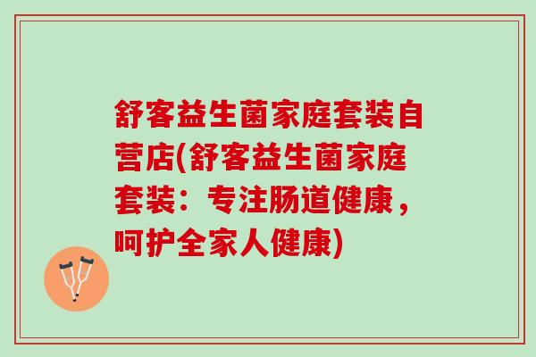 舒客益生菌家庭套装自营店(舒客益生菌家庭套装：专注肠道健康，呵护全家人健康)