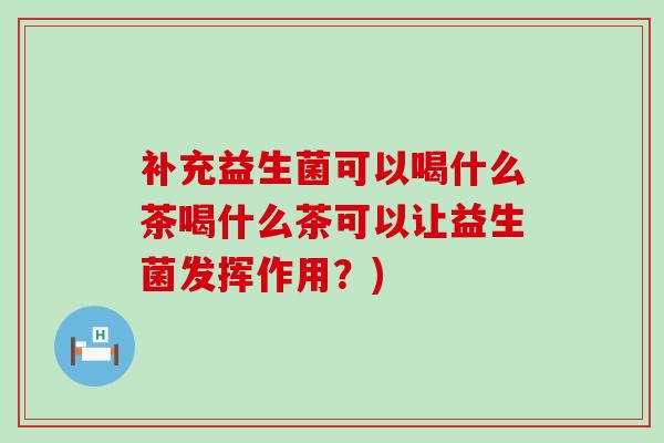 补充益生菌可以喝什么茶喝什么茶可以让益生菌发挥作用？)