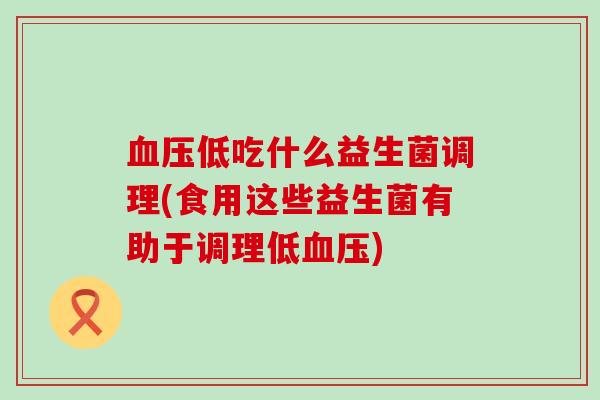 血压低吃什么益生菌调理(食用这些益生菌有助于调理低血压)