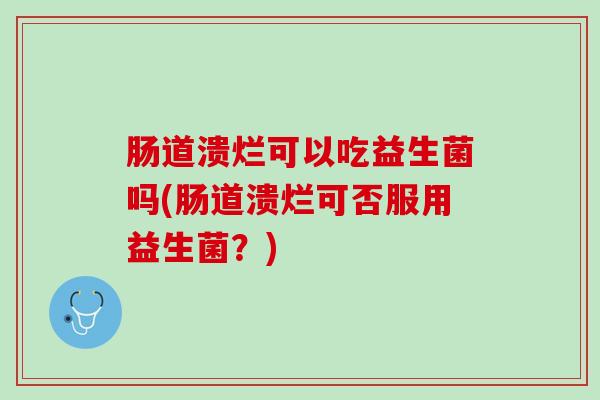 肠道溃烂可以吃益生菌吗(肠道溃烂可否服用益生菌？)