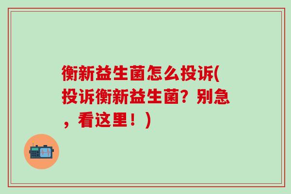 衡新益生菌怎么投诉(投诉衡新益生菌？别急，看这里！)