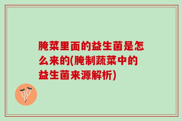 腌菜里面的益生菌是怎么来的(腌制蔬菜中的益生菌来源解析)