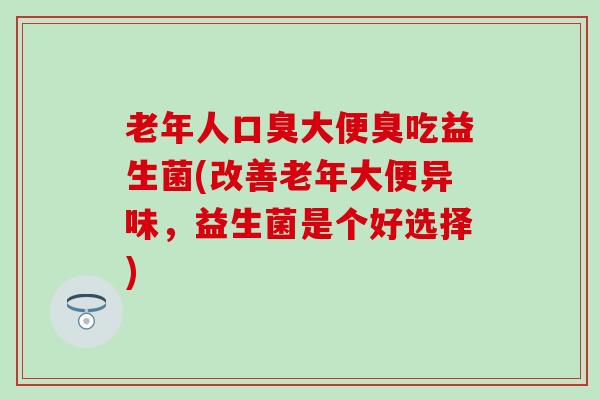 老年人口臭大便臭吃益生菌(改善老年大便异味，益生菌是个好选择)
