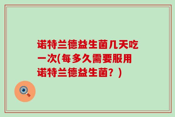 诺特兰德益生菌几天吃一次(每多久需要服用诺特兰德益生菌？)