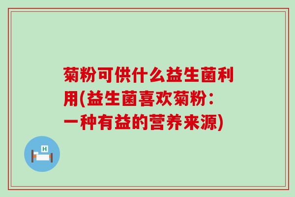 菊粉可供什么益生菌利用(益生菌喜欢菊粉：一种有益的营养来源)