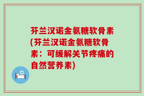 芬兰汉诺金氨糖软骨素(芬兰汉诺金氨糖软骨素：可缓解关节疼痛的自然营养素)