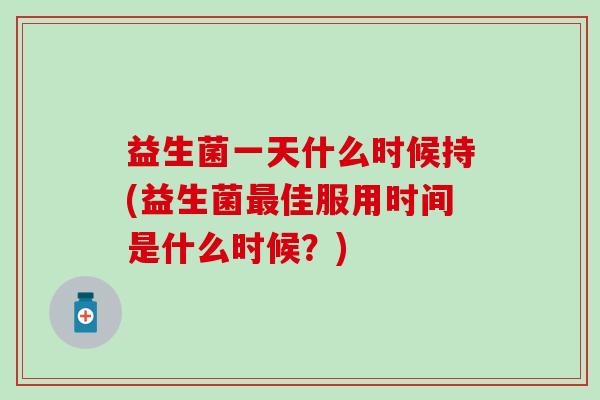 益生菌一天什么时候持(益生菌最佳服用时间是什么时候？)