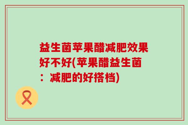 益生菌苹果醋减肥效果好不好(苹果醋益生菌：减肥的好搭档)