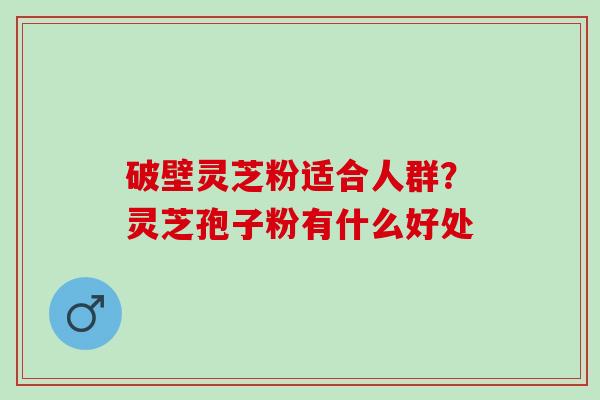 破壁灵芝粉适合人群？灵芝孢子粉有什么好处