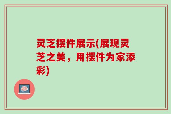 灵芝摆件展示(展现灵芝之美，用摆件为家添彩)