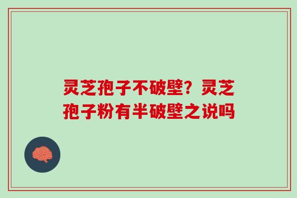 灵芝孢子不破壁？灵芝孢子粉有半破壁之说吗