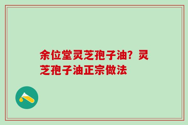 余位堂灵芝孢子油？灵芝孢子油正宗做法