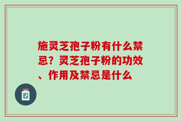 施灵芝孢子粉有什么禁忌？灵芝孢子粉的功效、作用及禁忌是什么