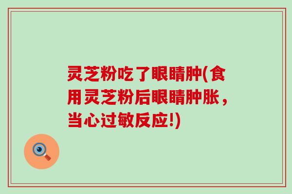 灵芝粉吃了眼睛肿(食用灵芝粉后眼睛肿胀，当心过敏反应!)