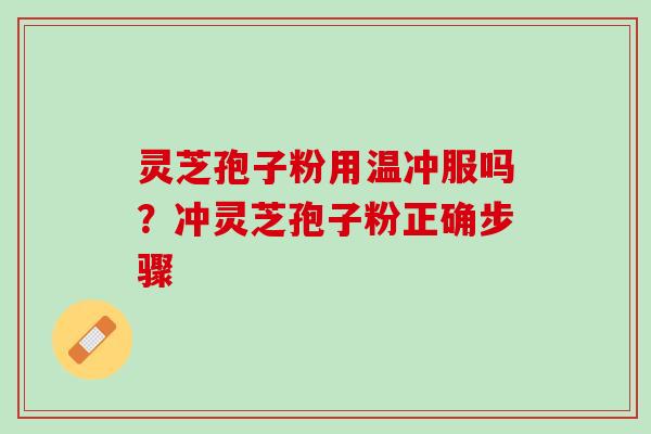 灵芝孢子粉用温冲服吗？冲灵芝孢子粉正确步骤