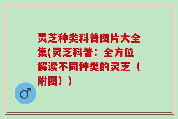 灵芝种类科普图片大全集(灵芝科普：全方位解读不同种类的灵芝（附图）)