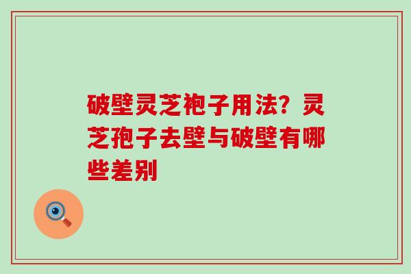 破壁灵芝袍子用法？灵芝孢子去壁与破壁有哪些差别