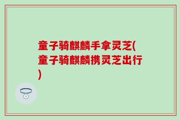 童子骑麒麟手拿灵芝(童子骑麒麟携灵芝出行)
