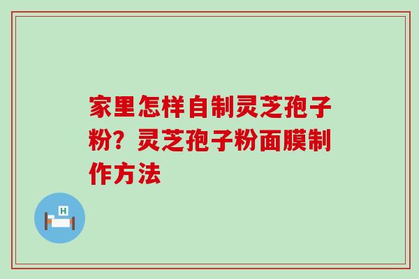 家里怎样自制灵芝孢子粉？灵芝孢子粉面膜制作方法