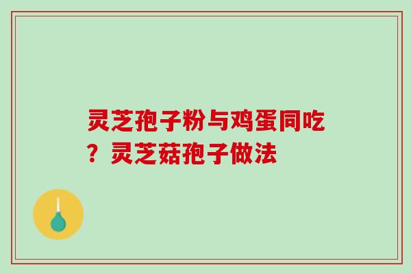 灵芝孢子粉与鸡蛋同吃？灵芝菇孢子做法