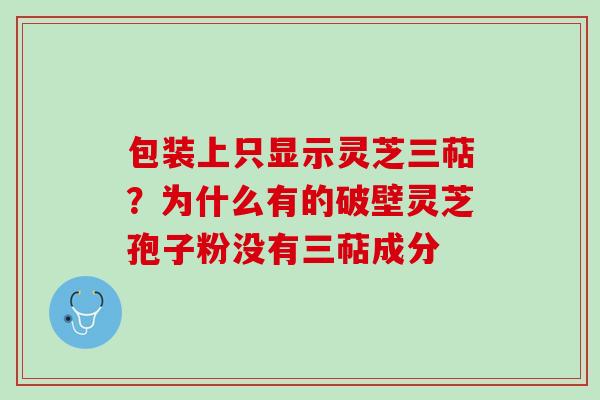 包装上只显示灵芝三萜？为什么有的破壁灵芝孢子粉没有三萜成分