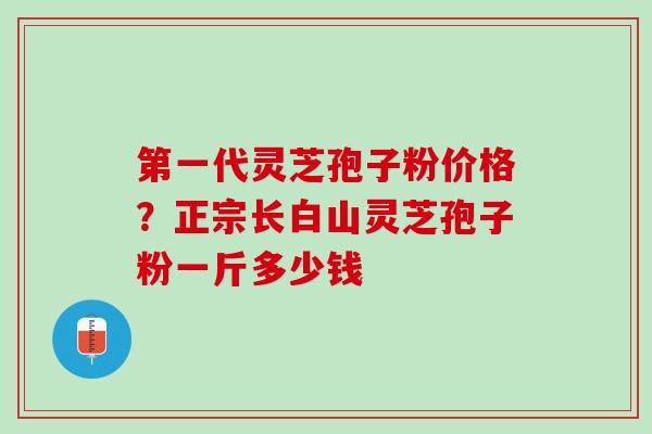第一代灵芝孢子粉价格？正宗长白山灵芝孢子粉一斤多少钱