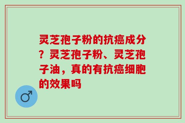 灵芝孢子粉的抗癌成分？灵芝孢子粉、灵芝孢子油，真的有抗癌细胞的效果吗