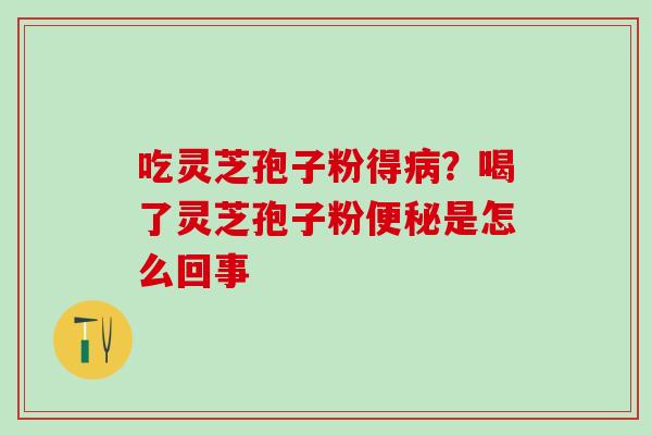 吃灵芝孢子粉得病？喝了灵芝孢子粉便秘是怎么回事